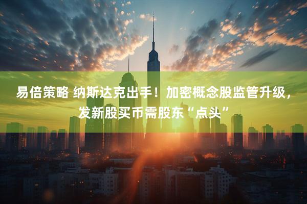 易倍策略 纳斯达克出手！加密概念股监管升级，发新股买币需股东“点头”