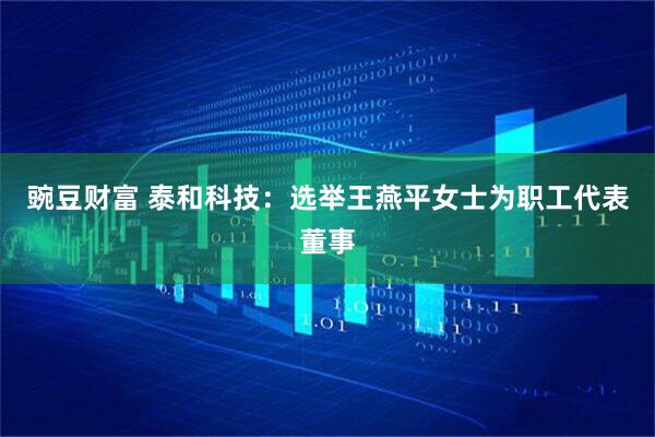 豌豆财富 泰和科技：选举王燕平女士为职工代表董事