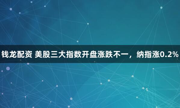 钱龙配资 美股三大指数开盘涨跌不一，纳指涨0.2%