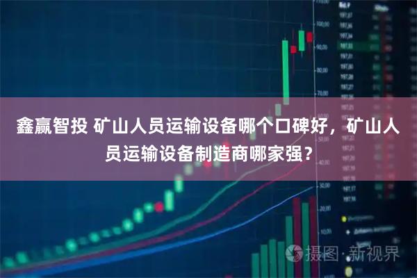 鑫赢智投 矿山人员运输设备哪个口碑好，矿山人员运输设备制造商哪家强？