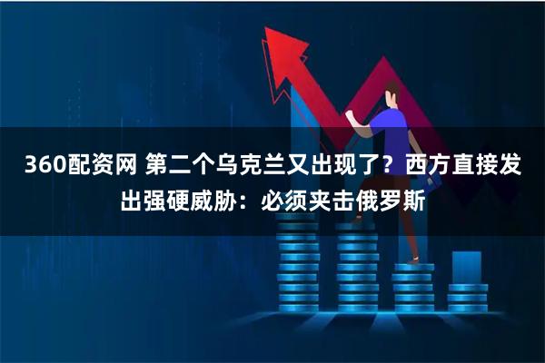 360配资网 第二个乌克兰又出现了？西方直接发出强硬威胁：必须夹击俄罗斯