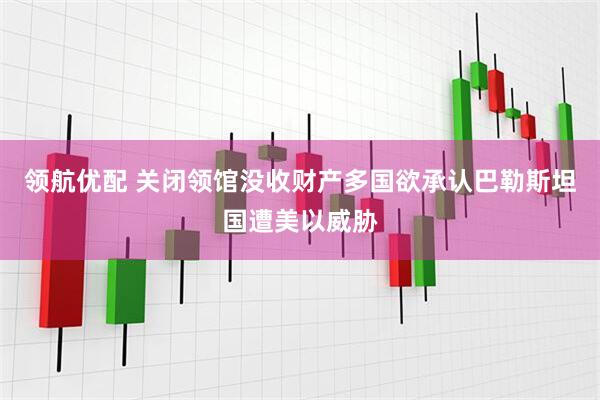领航优配 关闭领馆没收财产多国欲承认巴勒斯坦国遭美以威胁