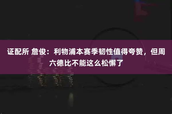 证配所 詹俊：利物浦本赛季韧性值得夸赞，但周六德比不能这么松懈了