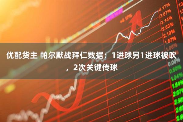 优配货主 帕尔默战拜仁数据：1进球另1进球被吹，2次关键传球