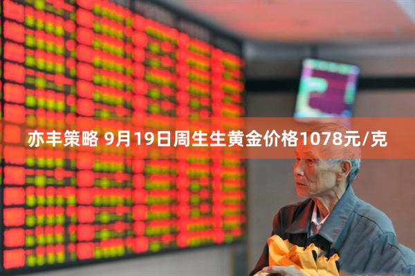 亦丰策略 9月19日周生生黄金价格1078元/克
