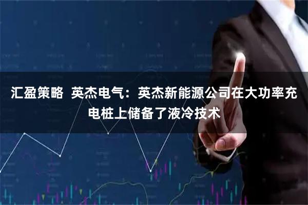 汇盈策略  英杰电气：英杰新能源公司在大功率充电桩上储备了液冷技术
