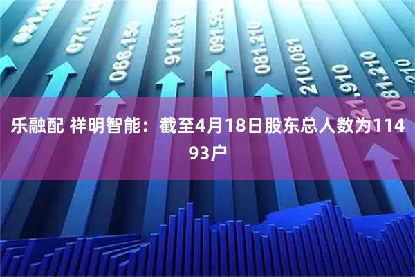 乐融配 祥明智能：截至4月18日股东总人数为11493户