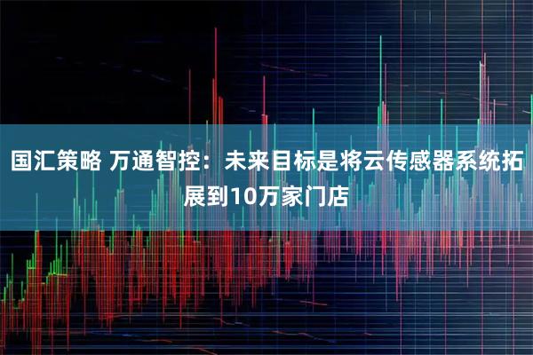 国汇策略 万通智控：未来目标是将云传感器系统拓展到10万家门店
