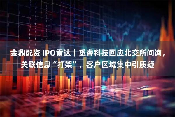 金鼎配资 IPO雷达｜觅睿科技回应北交所问询，关联信息“打架”，客户区域集中引质疑