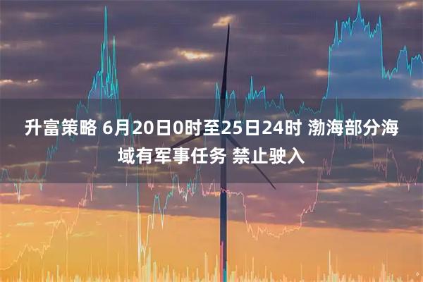 升富策略 6月20日0时至25日24时 渤海部分海域有军事任务 禁止驶入