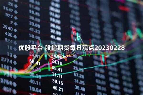 优股平台 股指期货每日观点20230228