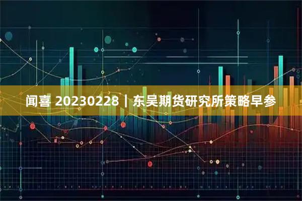 闻喜 20230228｜东吴期货研究所策略早参