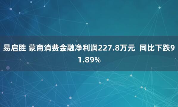 易启胜 蒙商消费金融净利润227.8万元  同比下跌91.89%