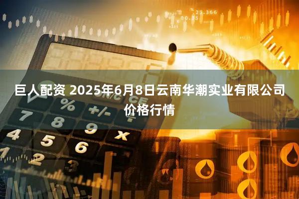 巨人配资 2025年6月8日云南华潮实业有限公司价格行情