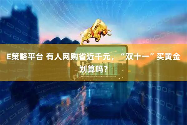 E策略平台 有人网购省近千元，“双十一”买黄金划算吗？