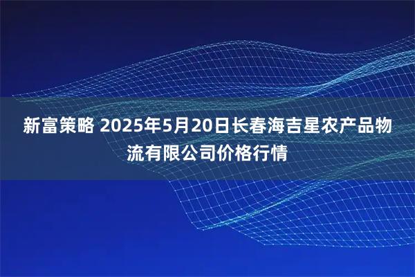新富策略 2025年5月20日长春海吉星农产品物流有限公司价格行情