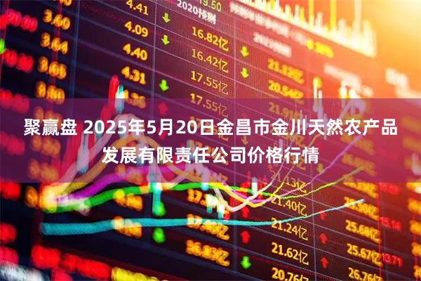 聚赢盘 2025年5月20日金昌市金川天然农产品发展有限责任公司价格行情