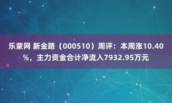 乐蒙网 新金路（000510）周评：本周涨10.40%，主力资金合计净流入7932.95万元