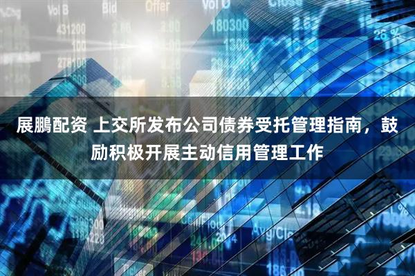展鵬配资 上交所发布公司债券受托管理指南，鼓励积极开展主动信用管理工作
