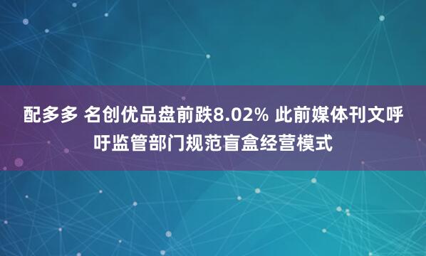 配多多 名创优品盘前跌8.02% 此前媒体刊文呼吁监管部门规范盲盒经营模式