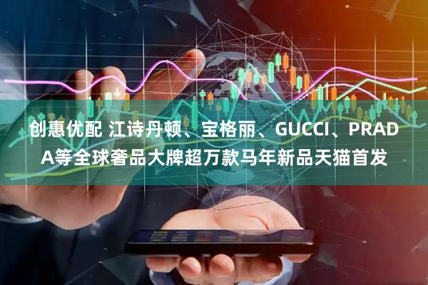 创惠优配 江诗丹顿、宝格丽、GUCCI、PRADA等全球奢品大牌超万款马年新品天猫首发