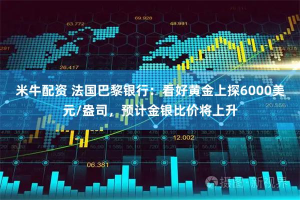 米牛配资 法国巴黎银行：看好黄金上探6000美元/盎司，预计金银比价将上升