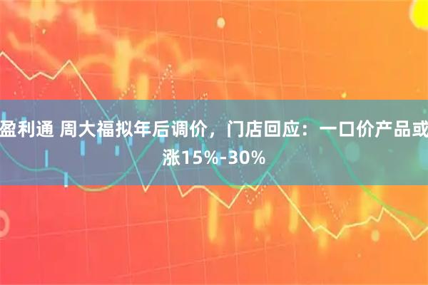 盈利通 周大福拟年后调价，门店回应：一口价产品或涨15%-30%