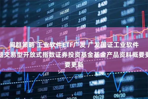 间群策略 工业软件ETF广发 广发国证工业软件主题交易型开放式指数证券投资基金基金产品资料概要更新