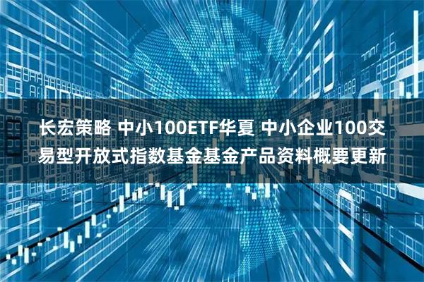 长宏策略 中小100ETF华夏 中小企业100交易型开放式指数基金基金产品资料概要更新