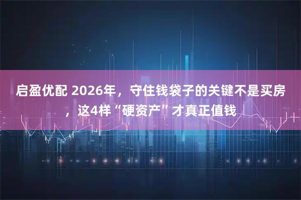 启盈优配 2026年，守住钱袋子的关键不是买房，这4样“硬资产”才真正值钱