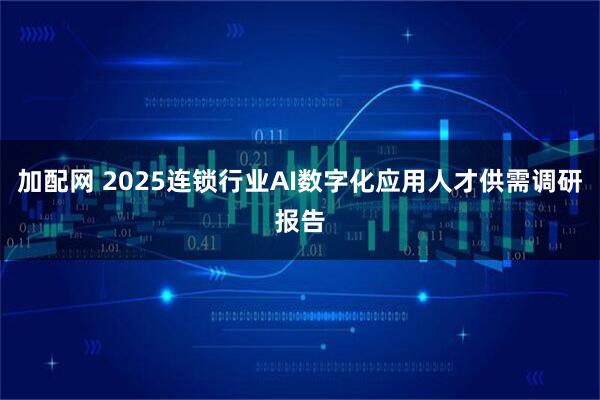 加配网 2025连锁行业AI数字化应用人才供需调研报告