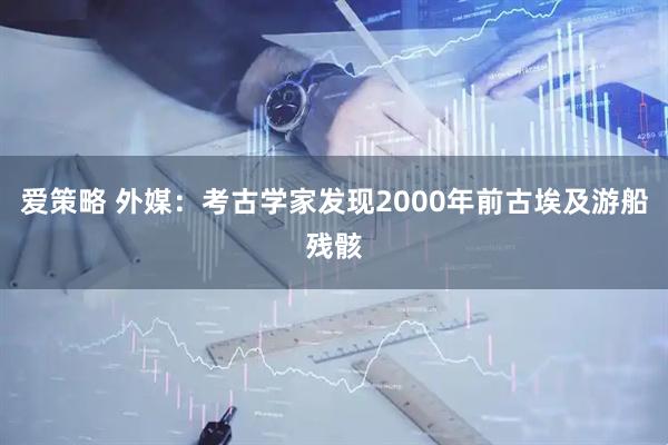 爱策略 外媒：考古学家发现2000年前古埃及游船残骸