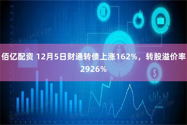 佰亿配资 12月5日财通转债上涨162%，转股溢价率2926%