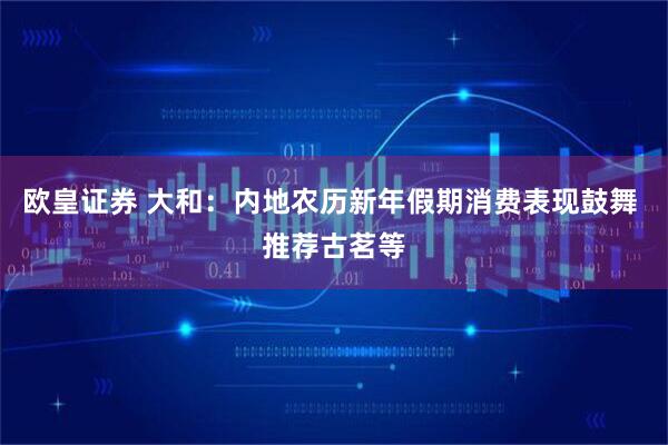 欧皇证券 大和：内地农历新年假期消费表现鼓舞 推荐古茗等