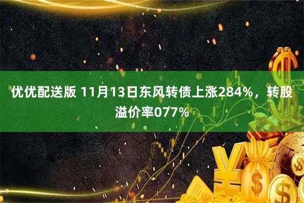 优优配送版 11月13日东风转债上涨284%，转股溢价率077%