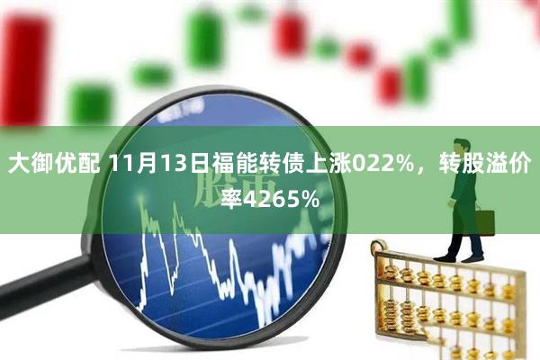 大御优配 11月13日福能转债上涨022%，转股溢价率4265%