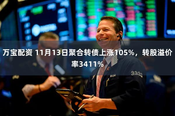 万宝配资 11月13日聚合转债上涨105%，转股溢价率3411%