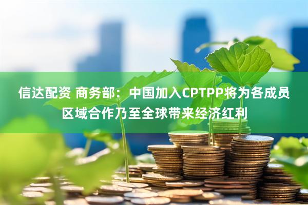 信达配资 商务部：中国加入CPTPP将为各成员区域合作乃至全球带来经济红利