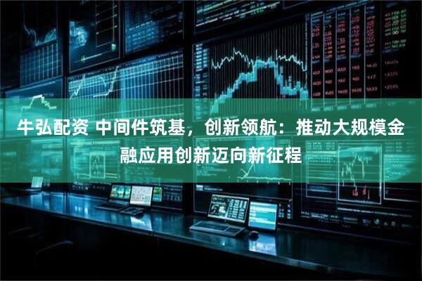 牛弘配资 中间件筑基，创新领航：推动大规模金融应用创新迈向新征程