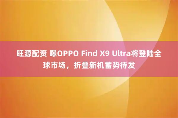 旺源配资 曝OPPO Find X9 Ultra将登陆全球市场，折叠新机蓄势待发