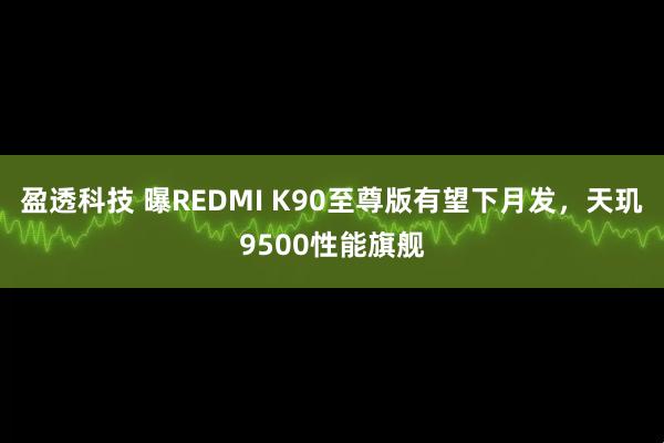 盈透科技 曝REDMI K90至尊版有望下月发，天玑9500性能旗舰