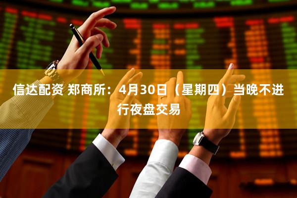 信达配资 郑商所：4月30日（星期四）当晚不进行夜盘交易