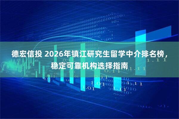 德宏信投 2026年镇江研究生留学中介排名榜，稳定可靠机构选择指南