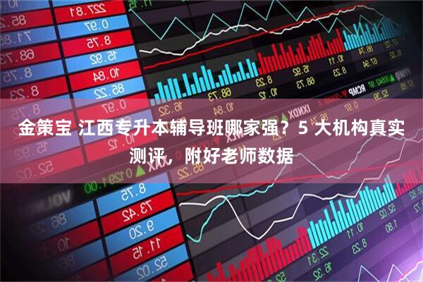 金策宝 江西专升本辅导班哪家强？5 大机构真实测评，附好老师数据