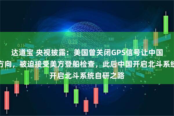 达道宝 央视披露：美国曾关闭GPS信号让中国船只失去方向，被迫接受美方登船检查，此后中国开启北斗系统自研之路