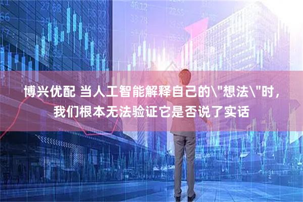 博兴优配 当人工智能解释自己的＂想法＂时，我们根本无法验证它是否说了实话