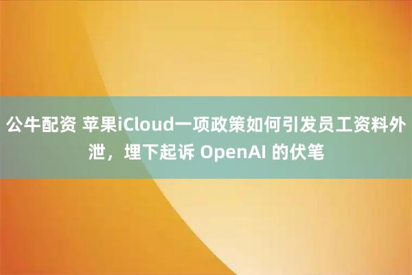 公牛配资 苹果iCloud一项政策如何引发员工资料外泄，埋下起诉 OpenAI 的伏笔