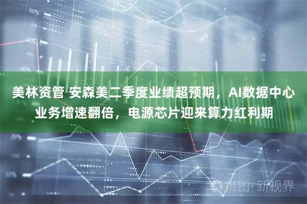 美林资管 安森美二季度业绩超预期，AI数据中心业务增速翻倍，电源芯片迎来算力红利期