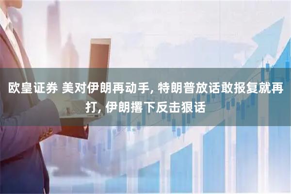 欧皇证券 美对伊朗再动手, 特朗普放话敢报复就再打, 伊朗撂下反击狠话