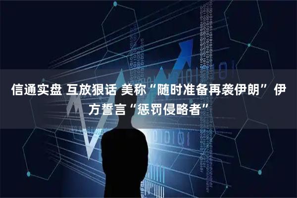 信通实盘 互放狠话 美称“随时准备再袭伊朗” 伊方誓言“惩罚侵略者”